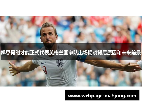 凯恩何时才能正式代表英格兰国家队出场揭晓背后原因和未来前景