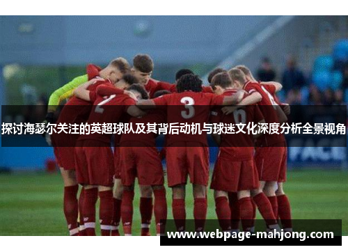 探讨海瑟尔关注的英超球队及其背后动机与球迷文化深度分析全景视角