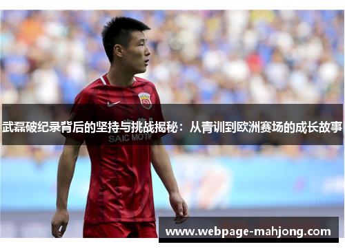 武磊破纪录背后的坚持与挑战揭秘:从青训到欧洲赛场的成长故事 武磊破纪录背后的坚持与挑战揭秘:从青训到欧洲赛场的成长故事