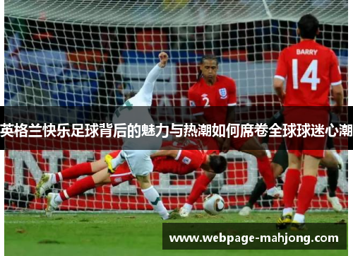 英格兰快乐足球背后的魅力与热潮如何席卷全球球迷心潮 英格兰快乐足球背后的魅力与热潮如何席卷全球球迷心潮